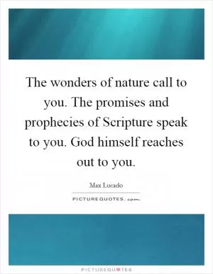 The wonders of nature call to you. The promises and prophecies of Scripture speak to you. God himself reaches out to you Picture Quote #1