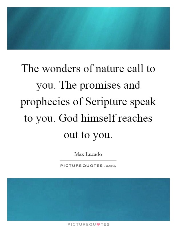 The wonders of nature call to you. The promises and prophecies of Scripture speak to you. God himself reaches out to you. Picture Quote #1