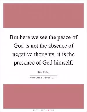 But here we see the peace of God is not the absence of negative thoughts, it is the presence of God himself Picture Quote #1