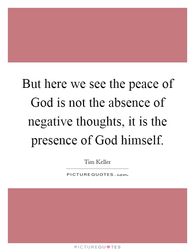 But here we see the peace of God is not the absence of negative thoughts, it is the presence of God himself. Picture Quote #1