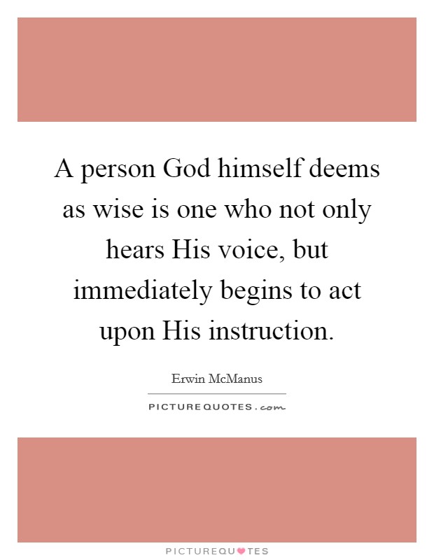 A person God himself deems as wise is one who not only hears His voice, but immediately begins to act upon His instruction. Picture Quote #1