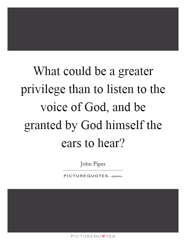 What could be a greater privilege than to listen to the voice of God, and be granted by God himself the ears to hear? Picture Quote #1