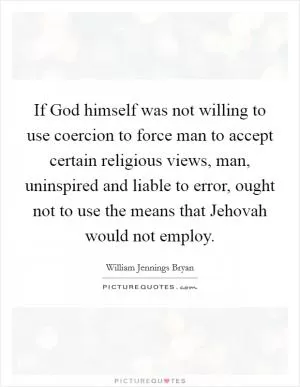 If God himself was not willing to use coercion to force man to accept certain religious views, man, uninspired and liable to error, ought not to use the means that Jehovah would not employ Picture Quote #1