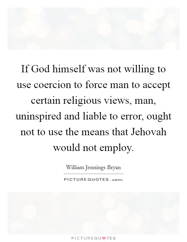 If God himself was not willing to use coercion to force man to accept certain religious views, man, uninspired and liable to error, ought not to use the means that Jehovah would not employ. Picture Quote #1