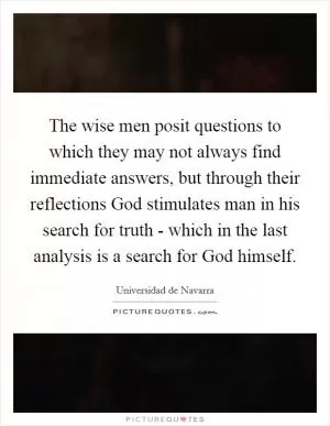 The wise men posit questions to which they may not always find immediate answers, but through their reflections God stimulates man in his search for truth - which in the last analysis is a search for God himself Picture Quote #1