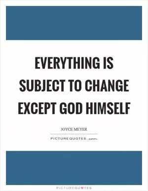 Everything is subject to change except God Himself Picture Quote #1