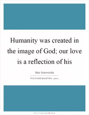 Humanity was created in the image of God; our love is a reflection of his Picture Quote #1