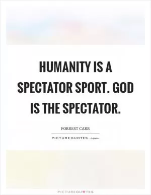 Humanity is a spectator sport. God is the spectator Picture Quote #1