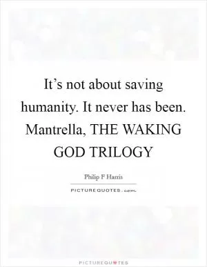 It’s not about saving humanity. It never has been. Mantrella, THE WAKING GOD TRILOGY Picture Quote #1