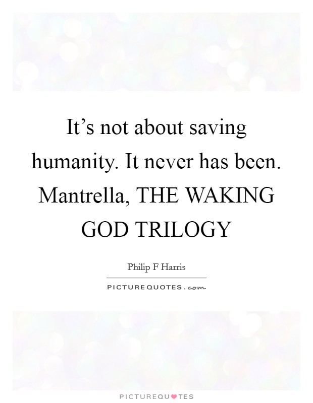 It's not about saving humanity. It never has been. Mantrella, THE WAKING GOD TRILOGY Picture Quote #1