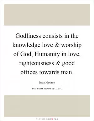 Godliness consists in the knowledge love and worship of God, Humanity in love, righteousness and good offices towards man Picture Quote #1
