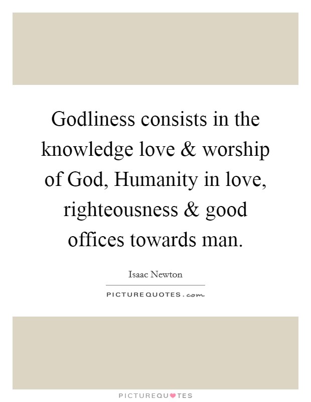 Godliness consists in the knowledge love and worship of God, Humanity in love, righteousness and good offices towards man. Picture Quote #1