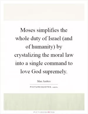 Moses simplifies the whole duty of Israel (and of humanity) by crystalizing the moral law into a single command to love God supremely Picture Quote #1