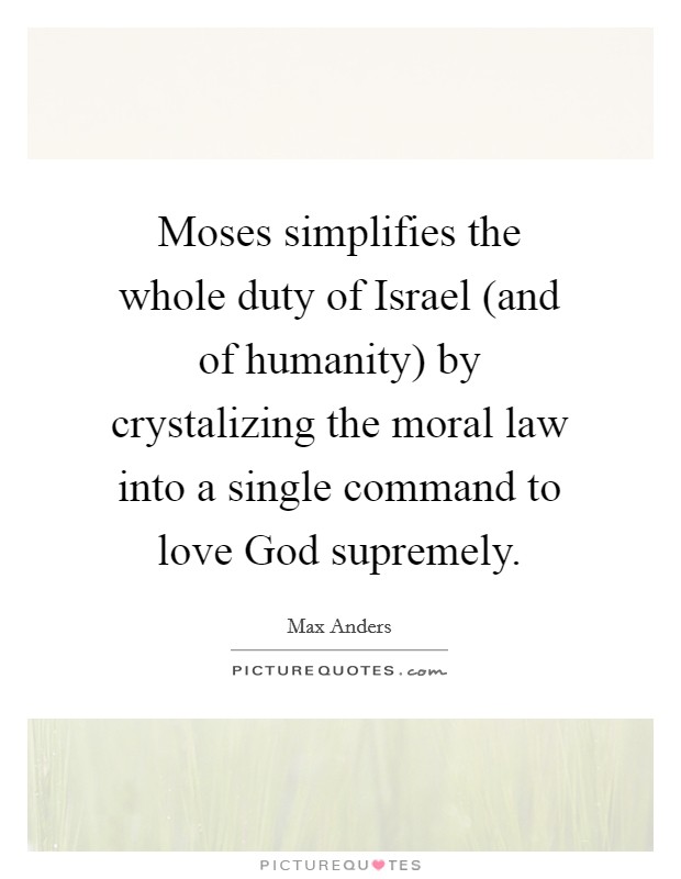 Moses simplifies the whole duty of Israel (and of humanity) by crystalizing the moral law into a single command to love God supremely. Picture Quote #1