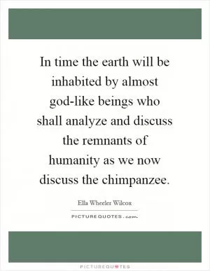 In time the earth will be inhabited by almost god-like beings who shall analyze and discuss the remnants of humanity as we now discuss the chimpanzee Picture Quote #1