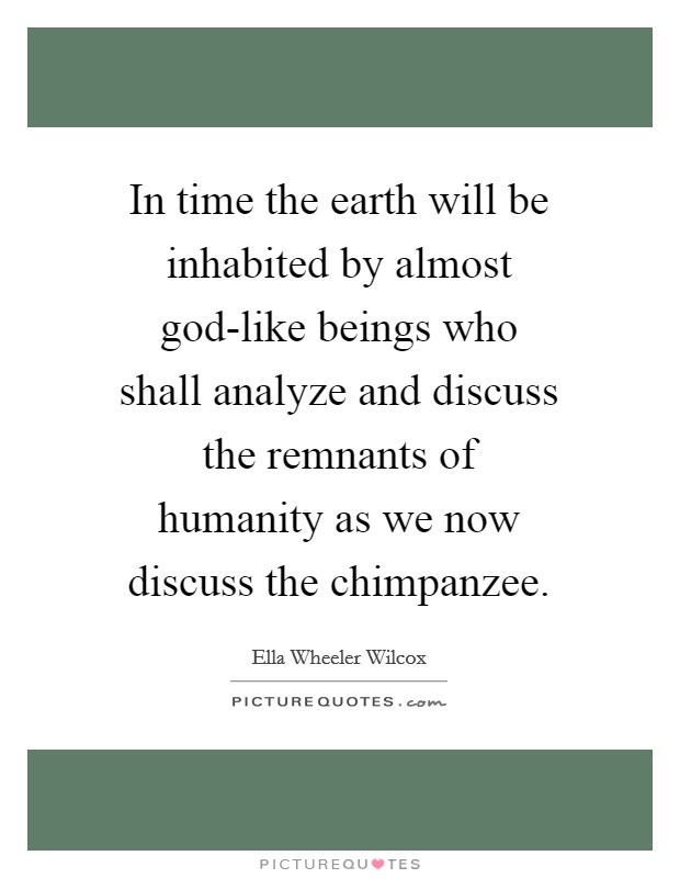 In time the earth will be inhabited by almost god-like beings who shall analyze and discuss the remnants of humanity as we now discuss the chimpanzee. Picture Quote #1