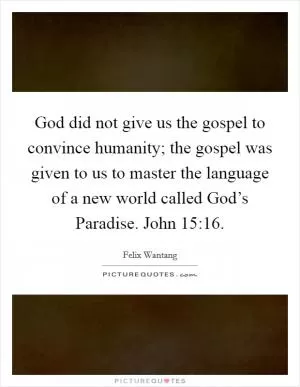 God did not give us the gospel to convince humanity; the gospel was given to us to master the language of a new world called God’s Paradise. John 15:16 Picture Quote #1
