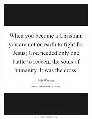 When you become a Christian, you are not on earth to fight for Jesus; God needed only one battle to redeem the souls of humanity. It was the cross Picture Quote #1