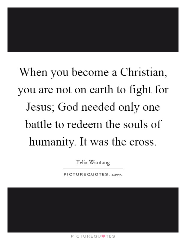 When you become a Christian, you are not on earth to fight for Jesus; God needed only one battle to redeem the souls of humanity. It was the cross. Picture Quote #1