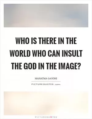 Who is there in the world who can insult the God in the image? Picture Quote #1