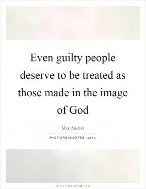 Even guilty people deserve to be treated as those made in the image of God Picture Quote #1