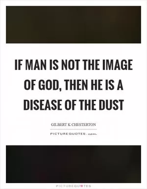 If man is not the image of God, then he is a disease of the dust Picture Quote #1