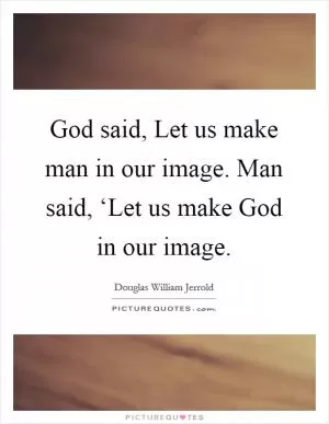 God said, Let us make man in our image. Man said, ‘Let us make God in our image Picture Quote #1