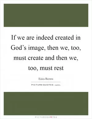 If we are indeed created in God’s image, then we, too, must create and then we, too, must rest Picture Quote #1