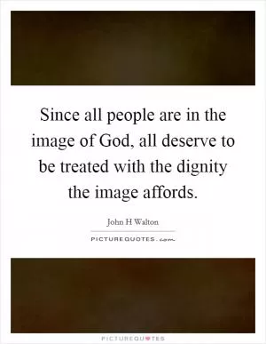 Since all people are in the image of God, all deserve to be treated with the dignity the image affords Picture Quote #1
