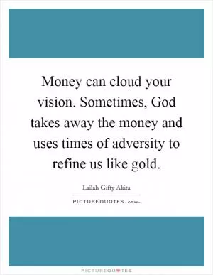 Money can cloud your vision. Sometimes, God takes away the money and uses times of adversity to refine us like gold Picture Quote #1