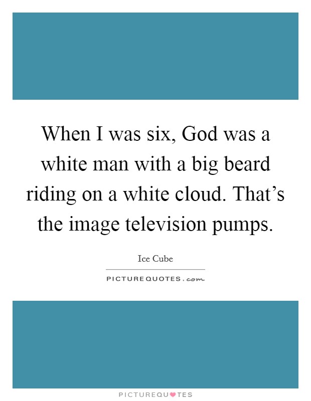 When I was six, God was a white man with a big beard riding on a white cloud. That's the image television pumps. Picture Quote #1