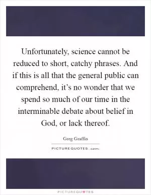 Unfortunately, science cannot be reduced to short, catchy phrases. And if this is all that the general public can comprehend, it’s no wonder that we spend so much of our time in the interminable debate about belief in God, or lack thereof Picture Quote #1