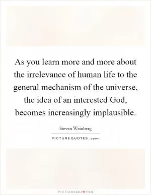 As you learn more and more about the irrelevance of human life to the general mechanism of the universe, the idea of an interested God, becomes increasingly implausible Picture Quote #1