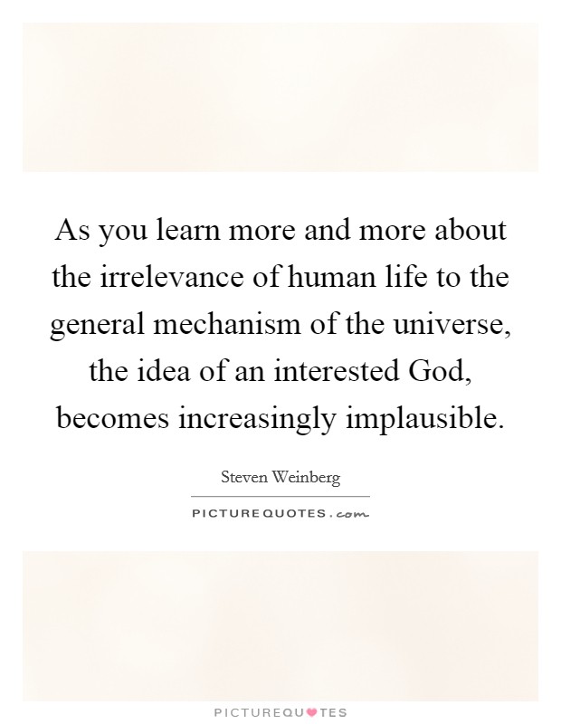 As you learn more and more about the irrelevance of human life to the general mechanism of the universe, the idea of an interested God, becomes increasingly implausible. Picture Quote #1