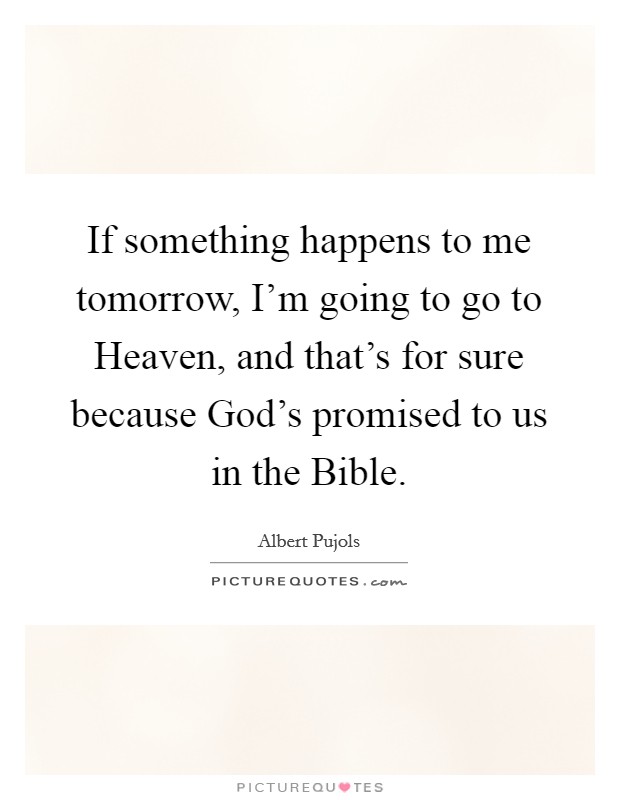 If something happens to me tomorrow, I'm going to go to Heaven, and that's for sure because God's promised to us in the Bible. Picture Quote #1