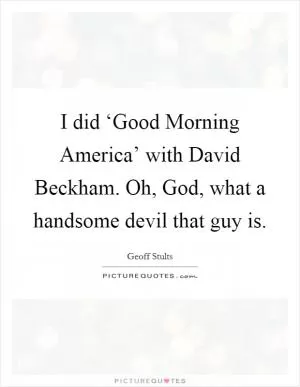 I did ‘Good Morning America’ with David Beckham. Oh, God, what a handsome devil that guy is Picture Quote #1