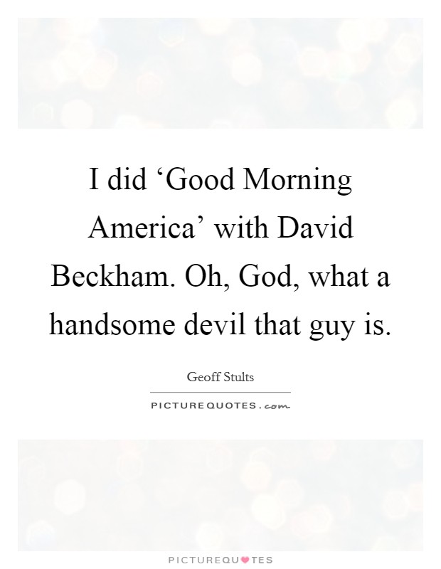 I did ‘Good Morning America' with David Beckham. Oh, God, what a handsome devil that guy is. Picture Quote #1