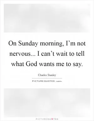 On Sunday morning, I’m not nervous... I can’t wait to tell what God wants me to say Picture Quote #1