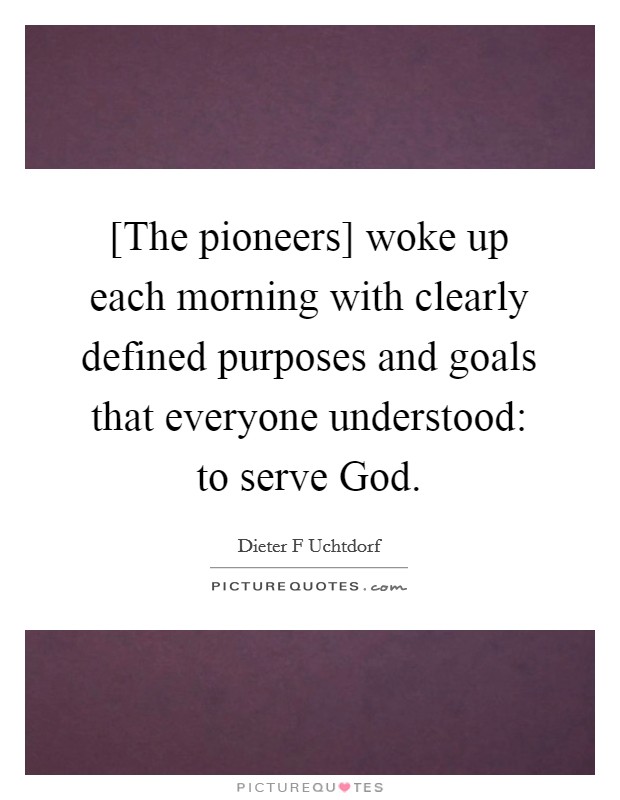 [The pioneers] woke up each morning with clearly defined purposes and goals that everyone understood: to serve God. Picture Quote #1