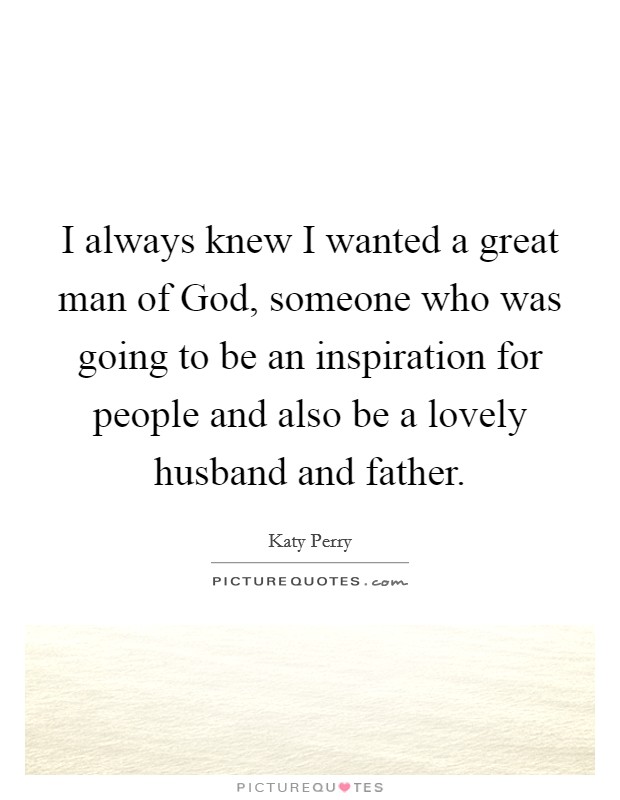 I always knew I wanted a great man of God, someone who was going to be an inspiration for people and also be a lovely husband and father. Picture Quote #1