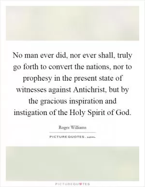 No man ever did, nor ever shall, truly go forth to convert the nations, nor to prophesy in the present state of witnesses against Antichrist, but by the gracious inspiration and instigation of the Holy Spirit of God Picture Quote #1