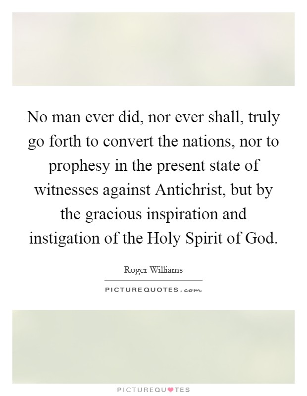 No man ever did, nor ever shall, truly go forth to convert the nations, nor to prophesy in the present state of witnesses against Antichrist, but by the gracious inspiration and instigation of the Holy Spirit of God. Picture Quote #1
