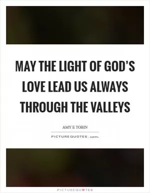 May the light of God’s love lead us always through the valleys Picture Quote #1