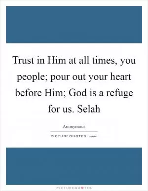Trust in Him at all times, you people; pour out your heart before Him; God is a refuge for us. Selah Picture Quote #1