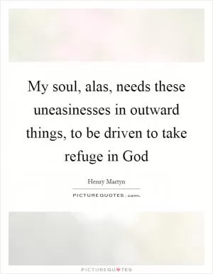 My soul, alas, needs these uneasinesses in outward things, to be driven to take refuge in God Picture Quote #1
