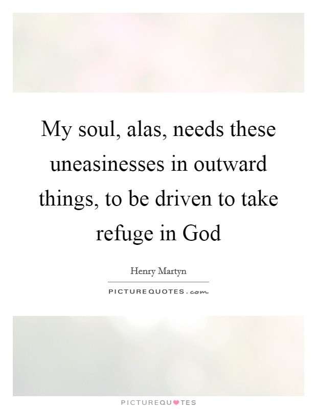 My soul, alas, needs these uneasinesses in outward things, to be driven to take refuge in God Picture Quote #1