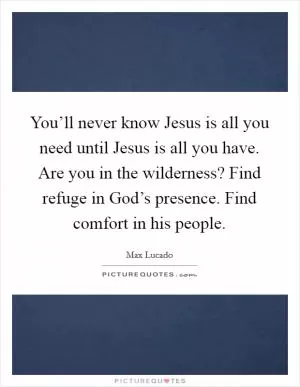 You’ll never know Jesus is all you need until Jesus is all you have. Are you in the wilderness? Find refuge in God’s presence. Find comfort in his people Picture Quote #1