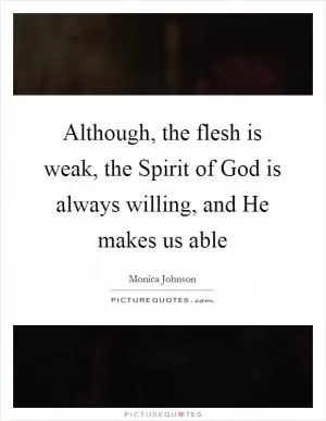 Although, the flesh is weak, the Spirit of God is always willing, and He makes us able Picture Quote #1