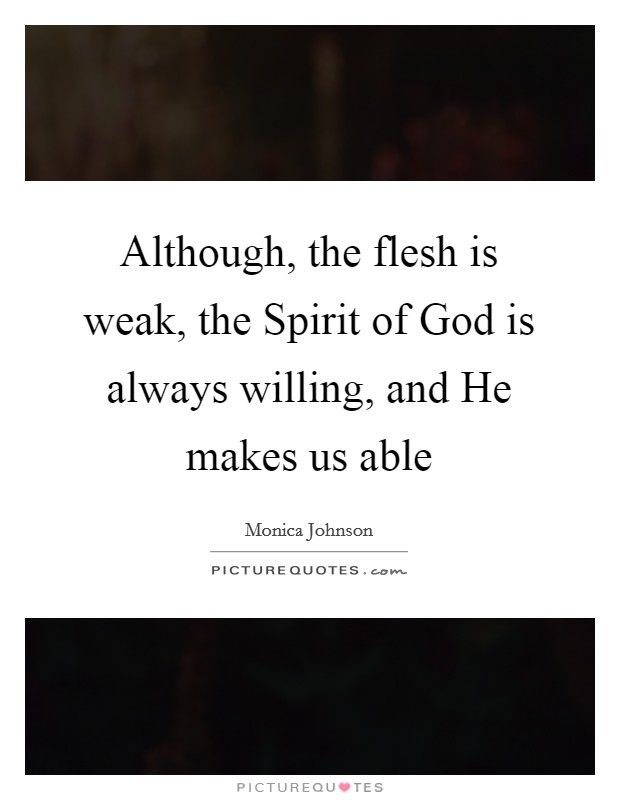 Although, the flesh is weak, the Spirit of God is always willing, and He makes us able Picture Quote #1
