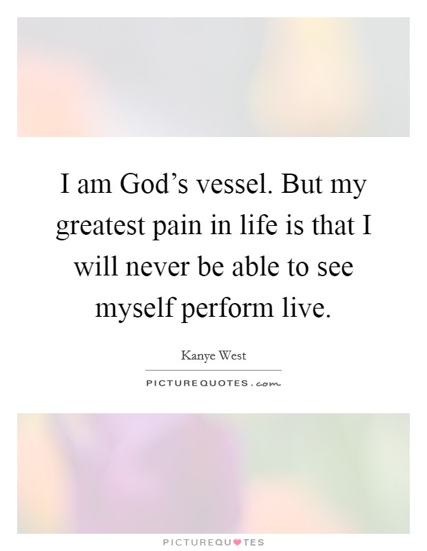 I am God's vessel. But my greatest pain in life is that I will never be able to see myself perform live. Picture Quote #1